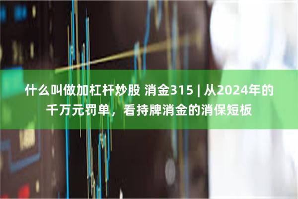 什么叫做加杠杆炒股 消金315 | 从2024年的千万元罚单，看持牌消金的消保短板