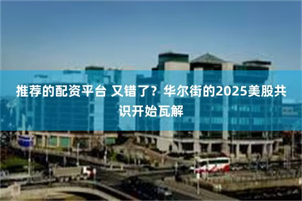 推荐的配资平台 又错了？华尔街的2025美股共识开始瓦解