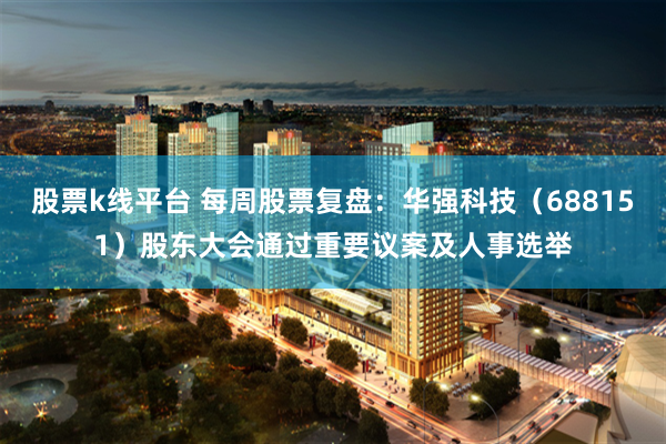 股票k线平台 每周股票复盘：华强科技（688151）股东大会通过重要议案及人事选举