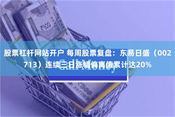 股票杠杆网站开户 每周股票复盘：东易日盛（002713）连续三日涨幅偏离值累计达20%