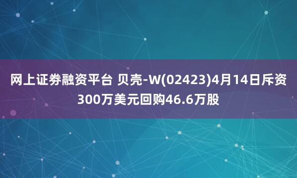 网上证劵融资平台 贝壳-W(02423)4月14日斥资300万美元回购46.6万股