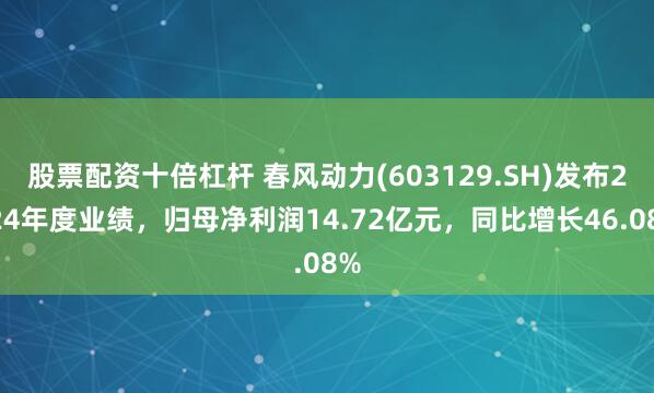 股票配资十倍杠杆 春风动力(603129.SH)发布2024年度业绩，归母净利润14.72亿元，同比增长46.08%