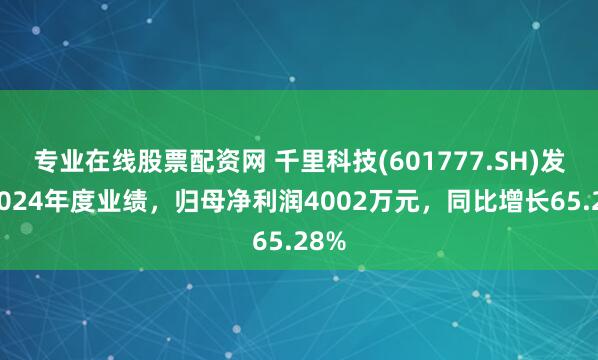 专业在线股票配资网 千里科技(601777.SH)发布2024年度业绩，归母净利润4002万元，同比增长65.28%