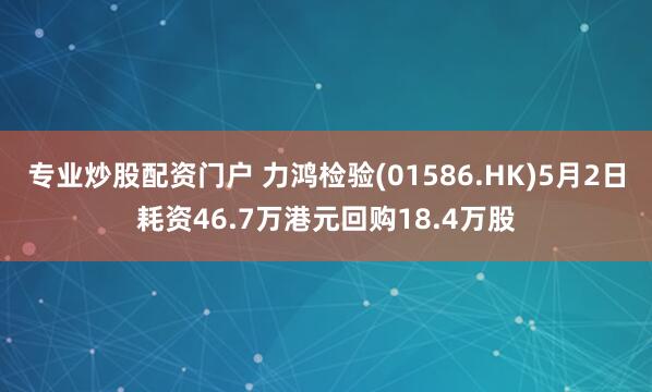 专业炒股配资门户 力鸿检验(01586.HK)5月2日耗资46.7万港元回购18.4万股