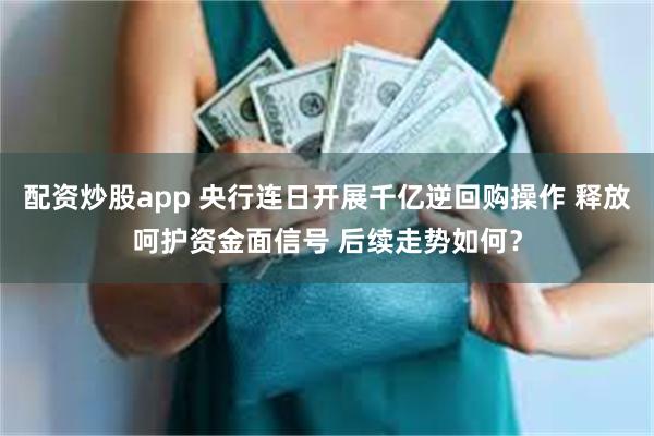 配资炒股app 央行连日开展千亿逆回购操作 释放呵护资金面信号 后续走势如何？