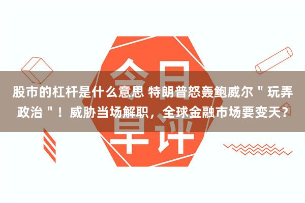 股市的杠杆是什么意思 特朗普怒轰鲍威尔＂玩弄政治＂！威胁当场解职，全球金融市场要变天？