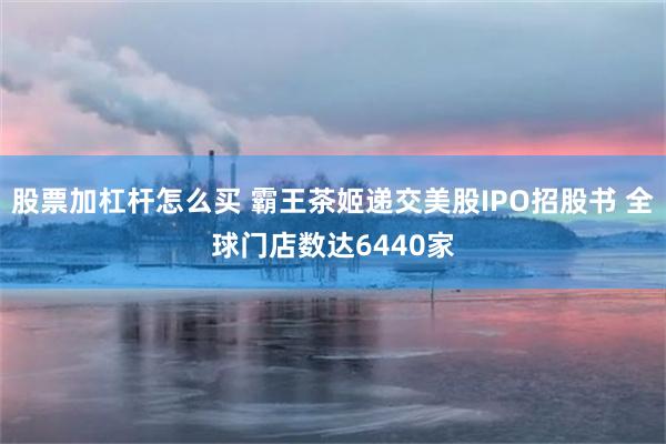 股票加杠杆怎么买 霸王茶姬递交美股IPO招股书 全球门店数达6440家