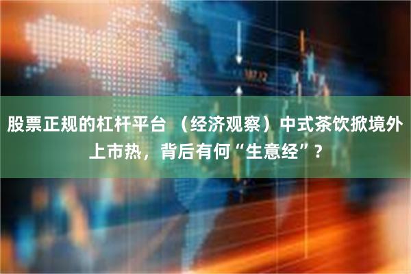 股票正规的杠杆平台 （经济观察）中式茶饮掀境外上市热，背后有何“生意经”？