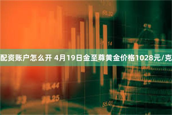 配资账户怎么开 4月19日金至尊黄金价格1028元/克
