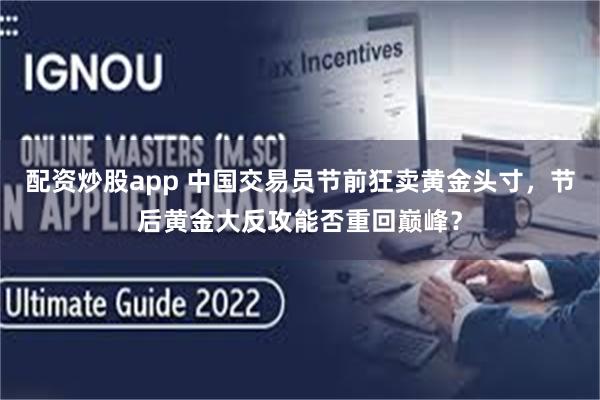配资炒股app 中国交易员节前狂卖黄金头寸，节后黄金大反攻能否重回巅峰？