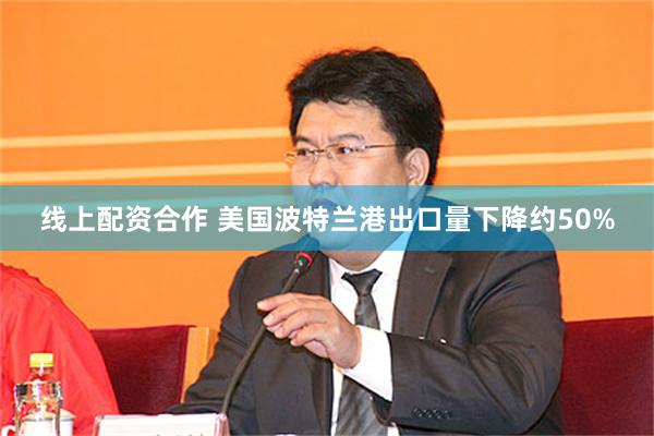 线上配资合作 美国波特兰港出口量下降约50%