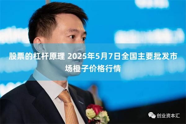 股票的杠杆原理 2025年5月7日全国主要批发市场橙子价格行情