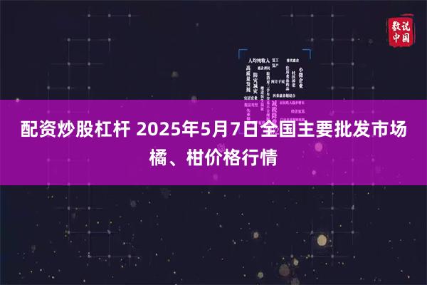 配资炒股杠杆 2025年5月7日全国主要批发市场橘、柑价格行情