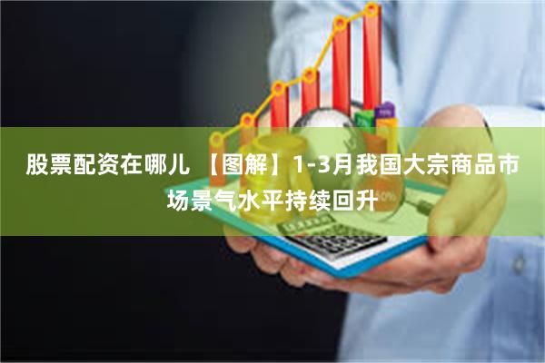 股票配资在哪儿 【图解】1-3月我国大宗商品市场景气水平持续回升