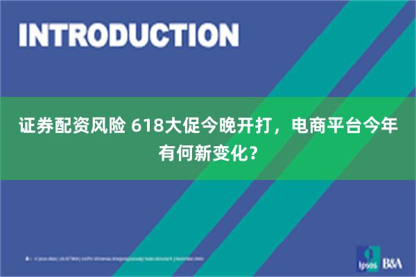 证券配资风险 618大促今晚开打，电商平台今年有何新变化？