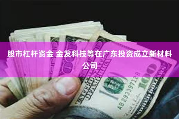 股市杠杆资金 金发科技等在广东投资成立新材料公司