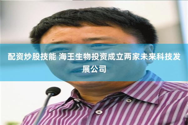 配资炒股技能 海王生物投资成立两家未来科技发展公司