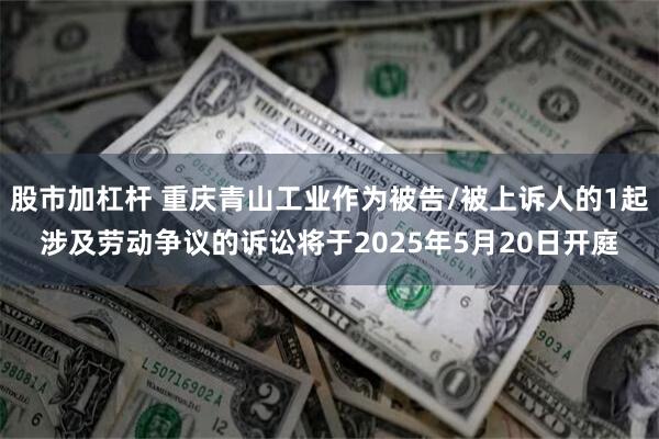 股市加杠杆 重庆青山工业作为被告/被上诉人的1起涉及劳动争议的诉讼将于2025年5月20日开庭