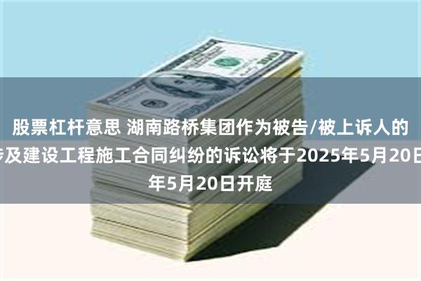 股票杠杆意思 湖南路桥集团作为被告/被上诉人的1起涉及建设工程施工合同纠纷的诉讼将于2025年5月20日开庭