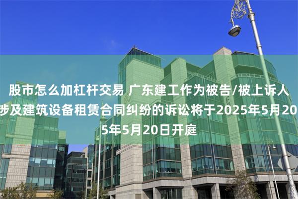 股市怎么加杠杆交易 广东建工作为被告/被上诉人的1起涉及建筑设备租赁合同纠纷的诉讼将于2025年5月20日开庭
