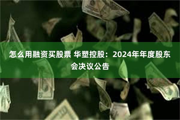怎么用融资买股票 华塑控股：2024年年度股东会决议公告
