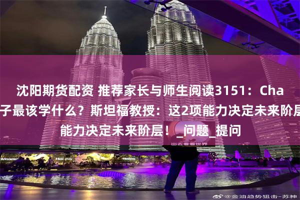 沈阳期货配资 推荐家长与师生阅读3151：ChatGPT时代，孩子最该学什么？斯坦福教授：这2项能力决定未来阶层！_问题_提问