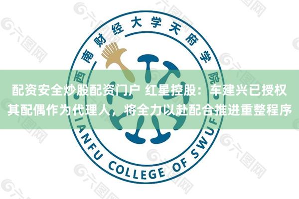 配资安全炒股配资门户 红星控股：车建兴已授权其配偶作为代理人，将全力以赴配合推进重整程序