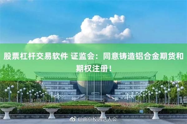 股票杠杆交易软件 证监会：同意铸造铝合金期货和期权注册！