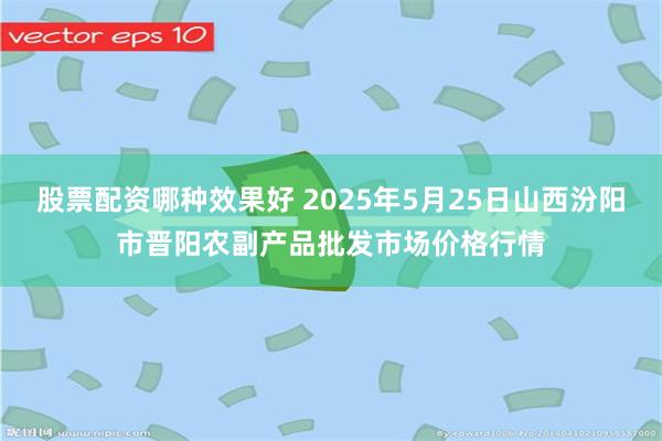 股票配资哪种效果好 2025年5月25日山西汾阳市晋阳农副产品批发市场价格行情