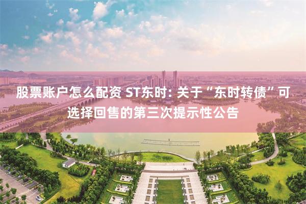 股票账户怎么配资 ST东时: 关于“东时转债”可选择回售的第三次提示性公告