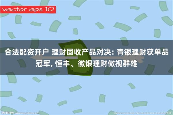 合法配资开户 理财固收产品对决: 青银理财获单品冠军, 恒丰、徽银理财傲视群雄