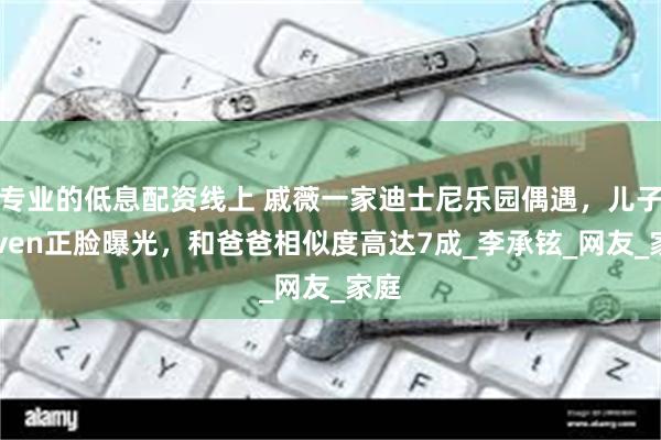 专业的低息配资线上 戚薇一家迪士尼乐园偶遇，儿子Seven正脸曝光，和爸爸相似度高达7成_李承铉_网友_家庭