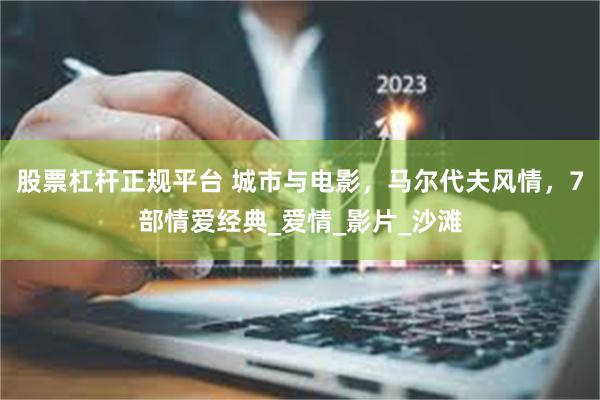 股票杠杆正规平台 城市与电影，马尔代夫风情，7部情爱经典_爱情_影片_沙滩