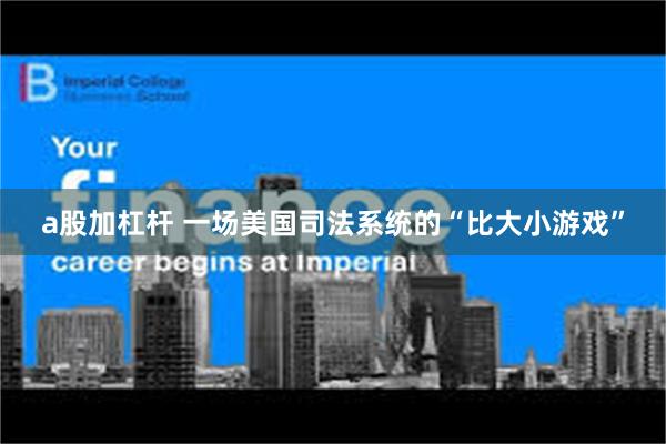 a股加杠杆 一场美国司法系统的“比大小游戏”