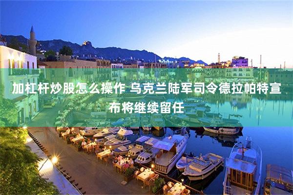 加杠杆炒股怎么操作 乌克兰陆军司令德拉帕特宣布将继续留任