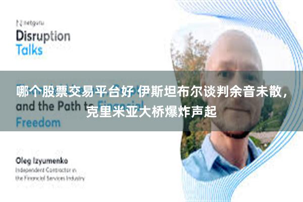 哪个股票交易平台好 伊斯坦布尔谈判余音未散，克里米亚大桥爆炸声起