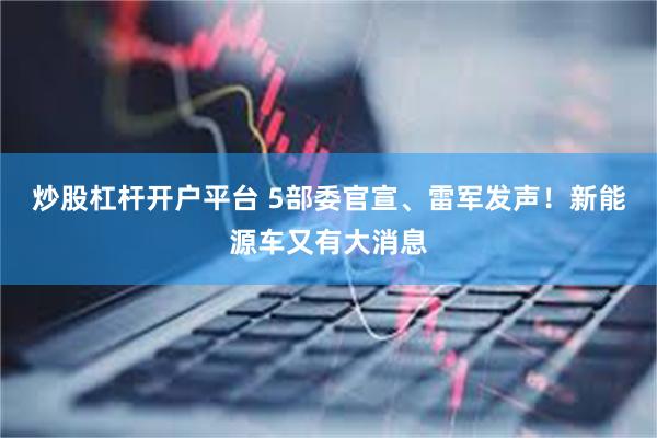 炒股杠杆开户平台 5部委官宣、雷军发声！新能源车又有大消息