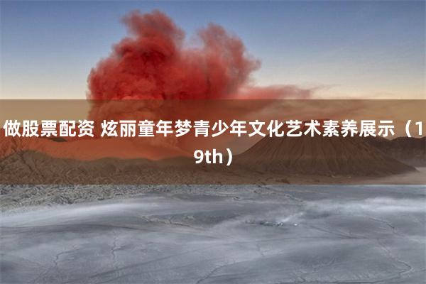 做股票配资 炫丽童年梦青少年文化艺术素养展示（19th）