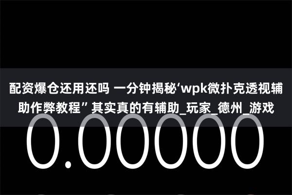 配资爆仓还用还吗 一分钟揭秘‘wpk微扑克透视辅助作弊教程”其实真的有辅助_玩家_德州_游戏