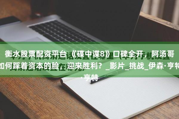 衡水股票配资平台 《碟中谍8》口碑全开，阿汤哥如何踩着资本的脸，迎来胜利？_影片_挑战_伊森·亨特