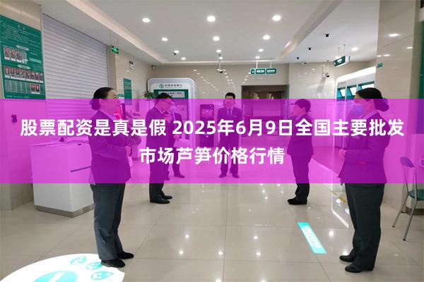 股票配资是真是假 2025年6月9日全国主要批发市场芦笋价格行情