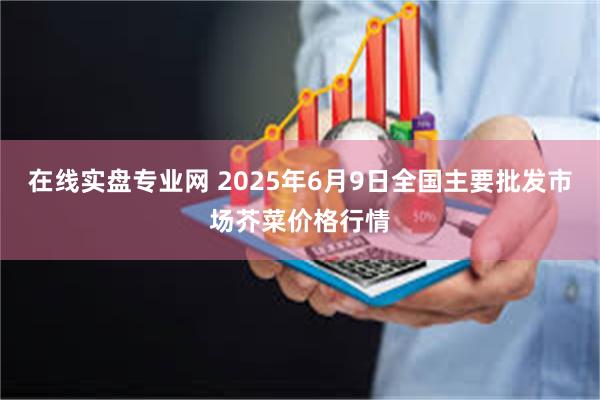 在线实盘专业网 2025年6月9日全国主要批发市场芥菜价格行情
