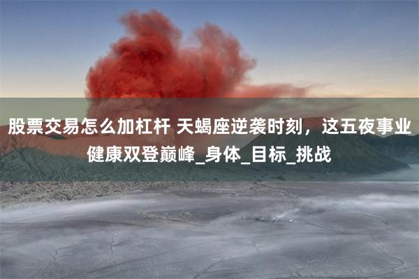 股票交易怎么加杠杆 天蝎座逆袭时刻，这五夜事业健康双登巅峰_身体_目标_挑战