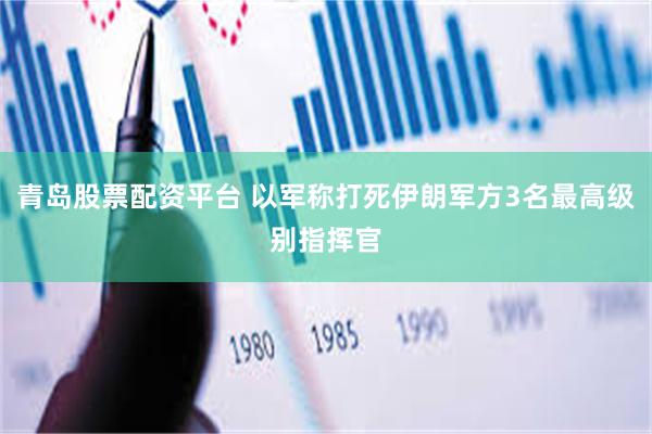青岛股票配资平台 以军称打死伊朗军方3名最高级别指挥官