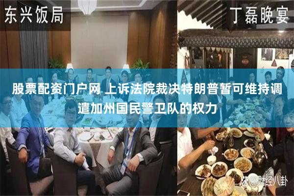 股票配资门户网 上诉法院裁决特朗普暂可维持调遣加州国民警卫队的权力