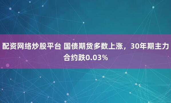 配资网络炒股平台 国债期货多数上涨，30年期主力合约跌0.03%