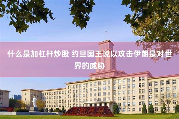 什么是加杠杆炒股 约旦国王说以攻击伊朗是对世界的威胁