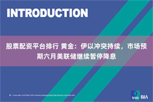 股票配资平台排行 黄金：伊以冲突持续，市场预期六月美联储继续暂停降息
