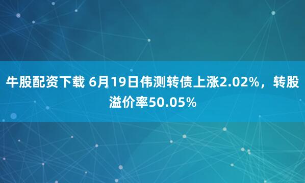 牛股配资下载 6月19日伟测转债上涨2.02%，转股溢价率50.05%