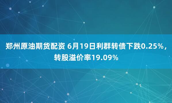 郑州原油期货配资 6月19日利群转债下跌0.25%，转股溢价率19.09%